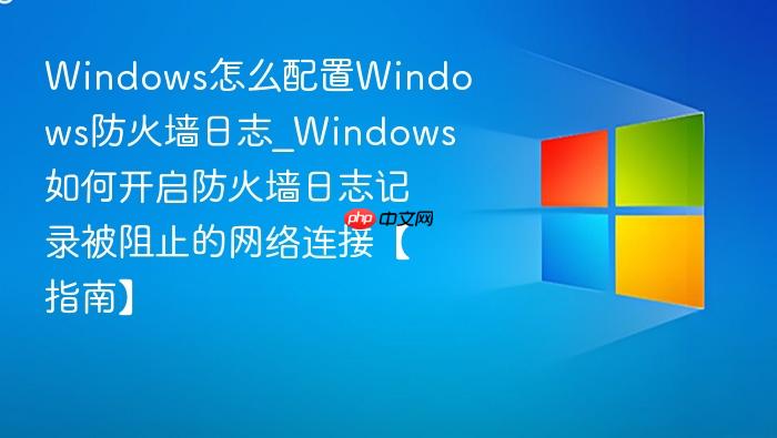 Windows怎么配置Windows防火墙日志_Windows如何开启防火墙日志记录被阻止的网络连接【指南】-1