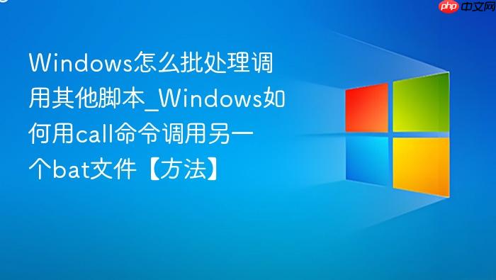 Windows怎么批处理调用其他脚本_Windows如何用call命令调用另一个bat文件【方法】-1