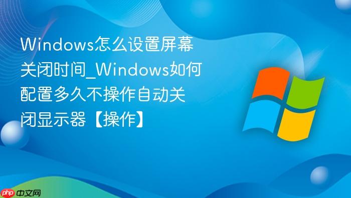 Windows怎么设置屏幕关闭时间_Windows如何配置多久不操作自动关闭显示器【操作】-1