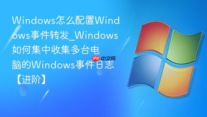 Windows怎么配置Windows事件转发_Windows如何集中收集多台电脑的Windows事件日志【进阶】-1