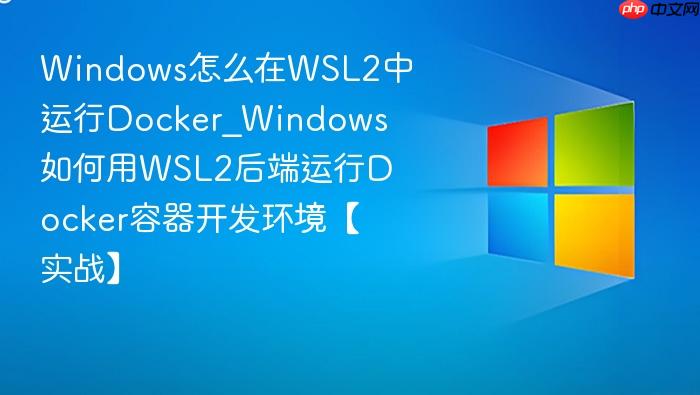 Windows怎么在WSL2中运行Docker_Windows如何用WSL2后端运行Docker容器开发环境【实战】-1