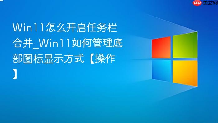 Win11怎么开启任务栏合并_Win11如何管理底部图标显示方式【操作】-1