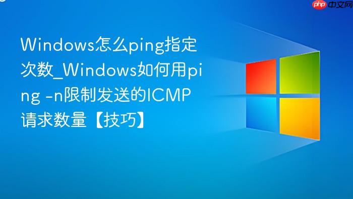 Windows怎么ping指定次数_Windows如何用ping -n限制发送的ICMP请求数量【技巧】-1