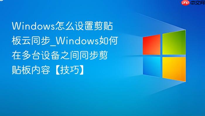 Windows怎么设置剪贴板云同步_Windows如何在多台设备之间同步剪贴板内容【技巧】-1