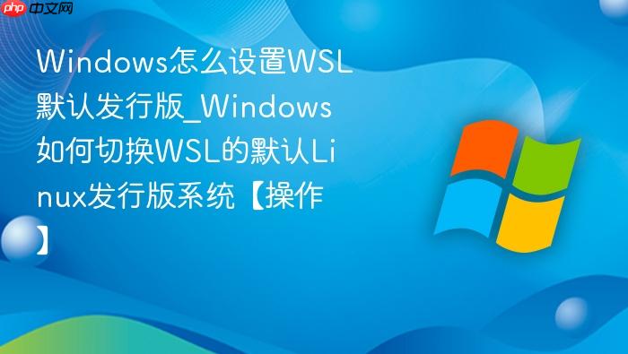Windows怎么设置WSL默认发行版_Windows如何切换WSL的默认Linux发行版系统【操作】-1