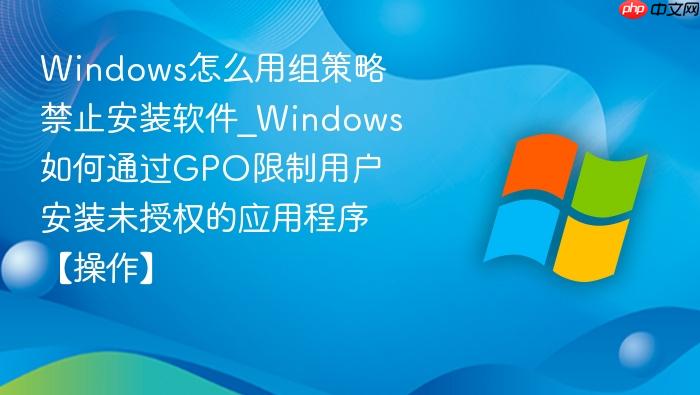 Windows怎么用组策略禁止安装软件_Windows如何通过GPO限制用户安装未授权的应用程序【操作】-1