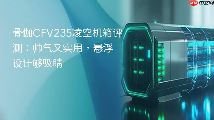 骨伽CFV235凌空机箱评测：帅气又实用，悬浮设计够吸睛-1
