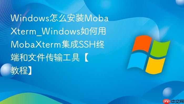 Windows怎么安装MobaXterm_Windows如何用MobaXterm集成SSH终端和文件传输工具【教程】-1