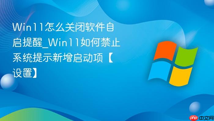 Win11怎么关闭软件自启提醒_Win11如何禁止系统提示新增启动项【设置】-1