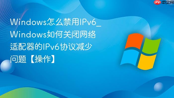 Windows怎么禁用IPv6_Windows如何关闭网络适配器的IPv6协议减少问题【操作】-1