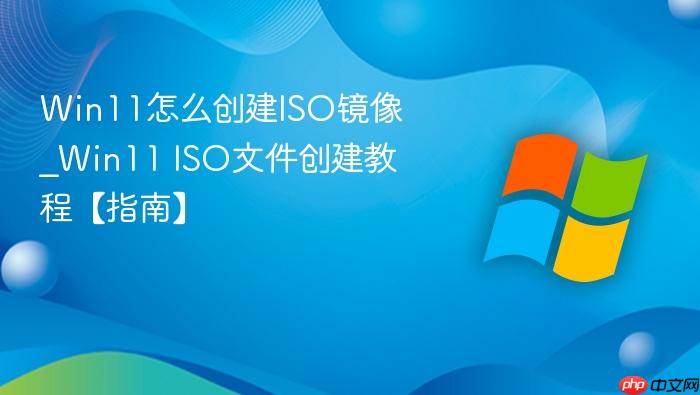 Win11怎么创建ISO镜像_Win11 ISO文件创建教程【指南】-1
