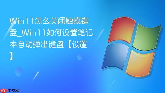 Win11怎么关闭触摸键盘_Win11如何设置笔记本自动弹出键盘【设置】-1