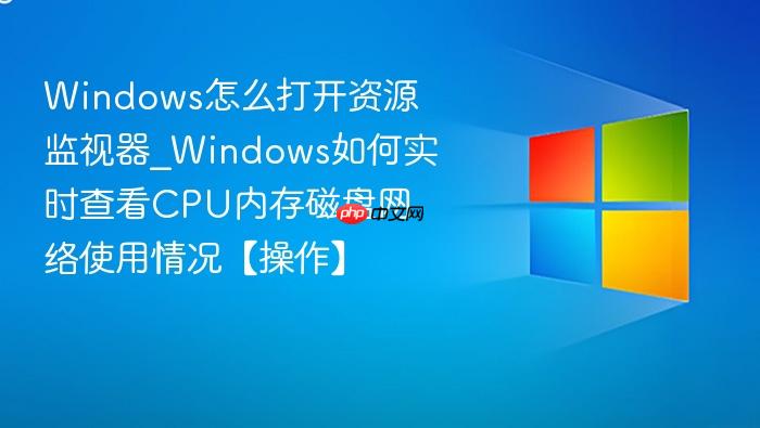 Windows怎么打开资源监视器_Windows如何实时查看CPU内存磁盘网络使用情况【操作】-1