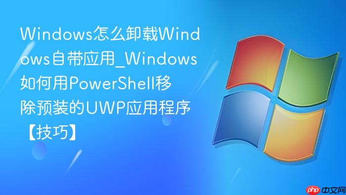 Windows怎么卸载Windows自带应用_Windows如何用PowerShell移除预装的UWP应用程序【技巧】-1