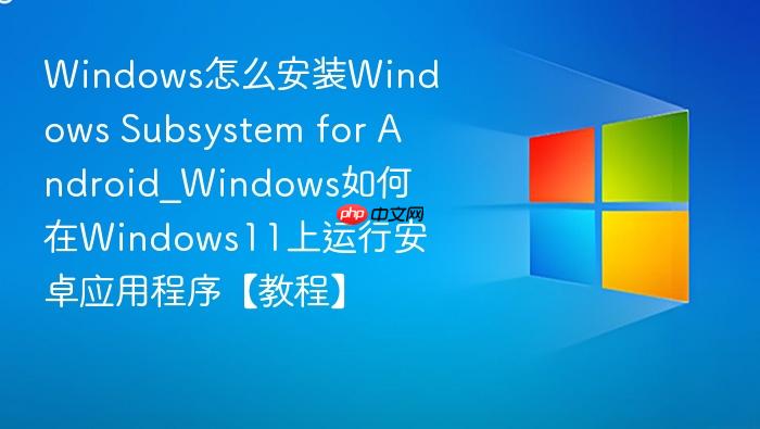 Windows怎么安装Windows Subsystem for Android_Windows如何在Windows11上运行安卓应用程序【教程】-1
