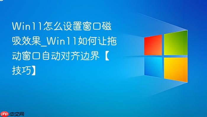 Win11怎么设置窗口磁吸效果_Win11如何让拖动窗口自动对齐边界【技巧】-1