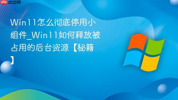 Win11怎么彻底停用小组件_Win11如何释放被占用的后台资源【秘籍】-1