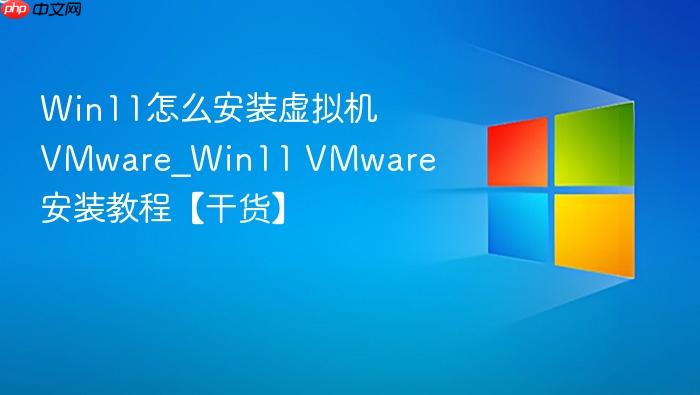 Win11怎么安装虚拟机VMware_Win11 VMware安装教程【干货】-1