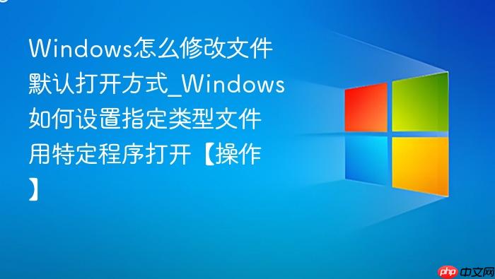 Windows怎么修改文件默认打开方式_Windows如何设置指定类型文件用特定程序打开【操作】-1