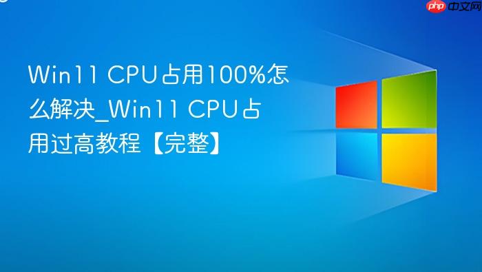 Win11 CPU占用100%怎么解决_Win11 CPU占用过高教程【完整】-1