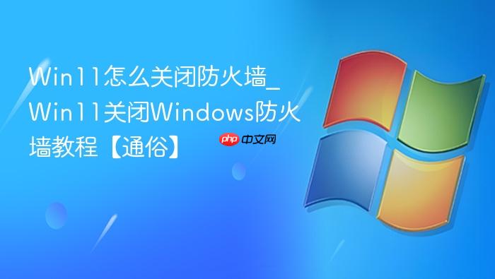 Win11怎么关闭防火墙_Win11关闭Windows防火墙教程【通俗】-1