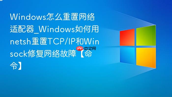 Windows怎么重置网络适配器_Windows如何用netsh重置TCP/IP和Winsock修复网络故障【命令】-1