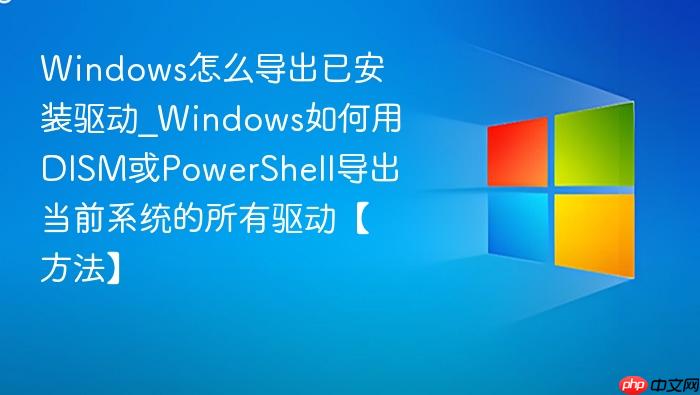 Windows怎么导出已安装驱动_Windows如何用DISM或PowerShell导出当前系统的所有驱动【方法】-1