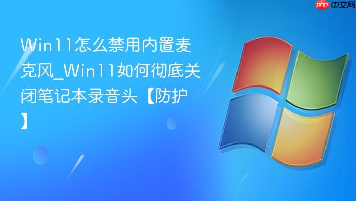 Win11怎么禁用内置麦克风_Win11如何彻底关闭笔记本录音头【防护】-1