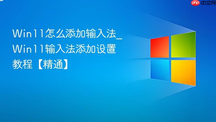 Win11怎么添加输入法_Win11输入法添加设置教程【精通】-1