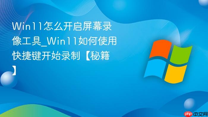 Win11怎么开启屏幕录像工具_Win11如何使用快捷键开始录制【秘籍】-1