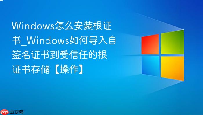 Windows怎么安装根证书_Windows如何导入自签名证书到受信任的根证书存储【操作】-1