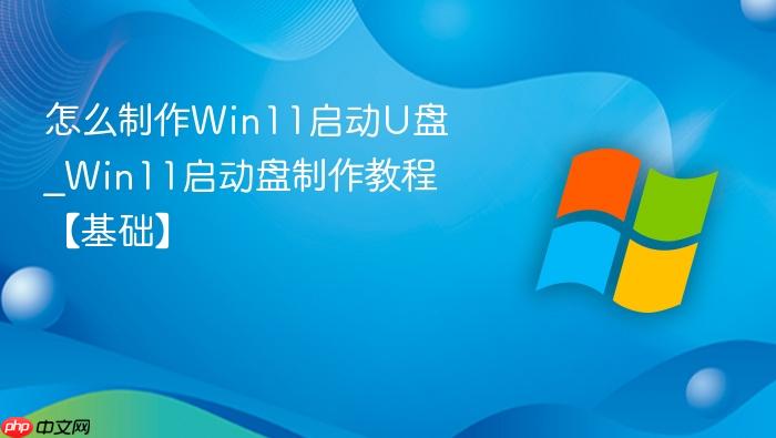 怎么制作Win11启动U盘_Win11启动盘制作教程【基础】-1