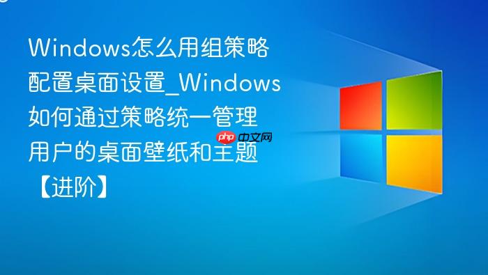 Windows怎么用组策略配置桌面设置_Windows如何通过策略统一管理用户的桌面壁纸和主题【进阶】-1
