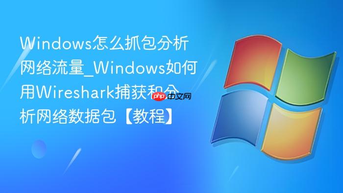 Windows怎么抓包分析网络流量_Windows如何用Wireshark捕获和分析网络数据包【教程】-1