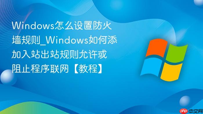 Windows怎么设置防火墙规则_Windows如何添加入站出站规则允许或阻止程序联网【教程】-1