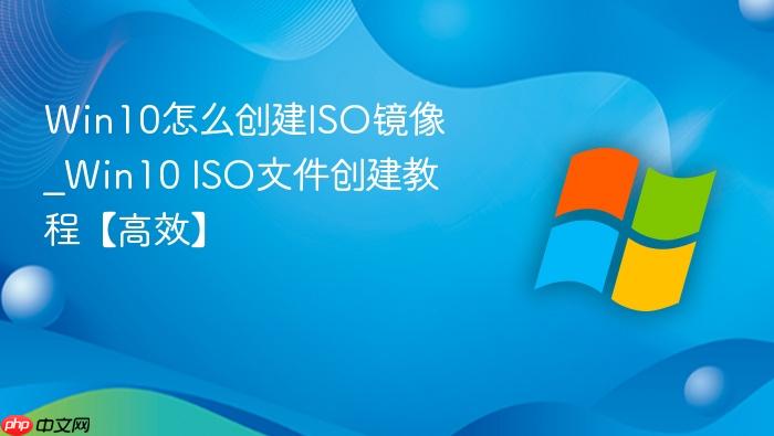 Win10怎么创建ISO镜像_Win10 ISO文件创建教程【高效】-1