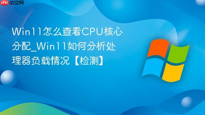 Win11怎么查看CPU核心分配_Win11如何分析处理器负载情况【检测】-1