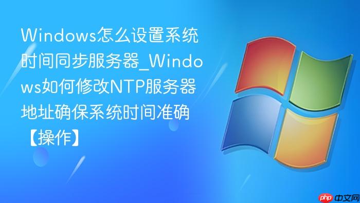 Windows怎么设置系统时间同步服务器_Windows如何修改NTP服务器地址确保系统时间准确【操作】-1