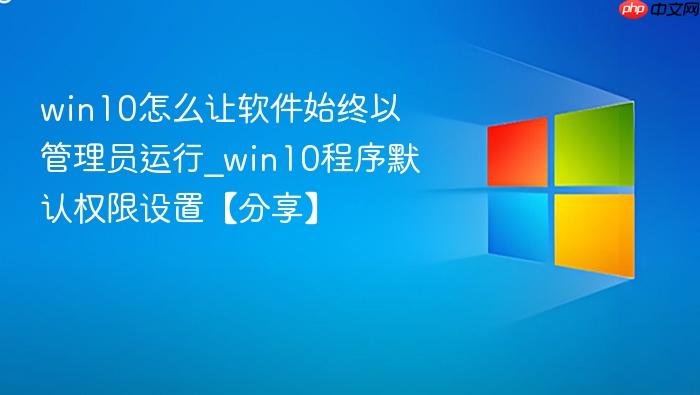 win10怎么让软件始终以管理员运行_win10程序默认权限设置【分享】-1