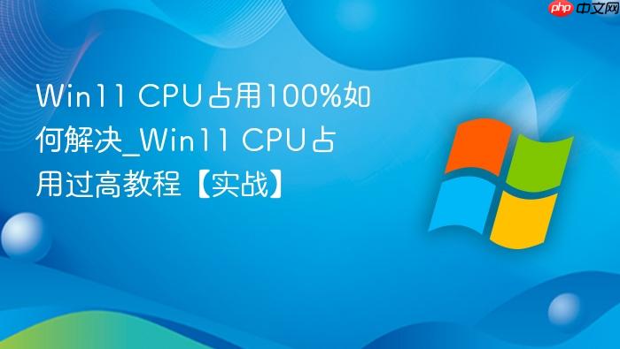 Win11 CPU占用100%如何解决_Win11 CPU占用过高教程【实战】-1