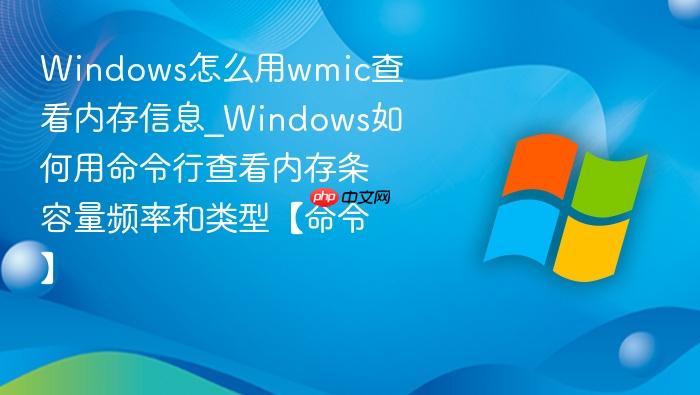 Windows怎么用wmic查看内存信息_Windows如何用命令行查看内存条容量频率和类型【命令】-1