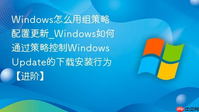 Windows怎么用组策略配置更新_Windows如何通过策略控制Windows Update的下载安装行为【进阶】-1