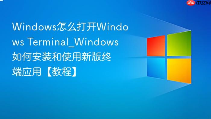 Windows怎么打开Windows Terminal_Windows如何安装和使用新版终端应用【教程】-1