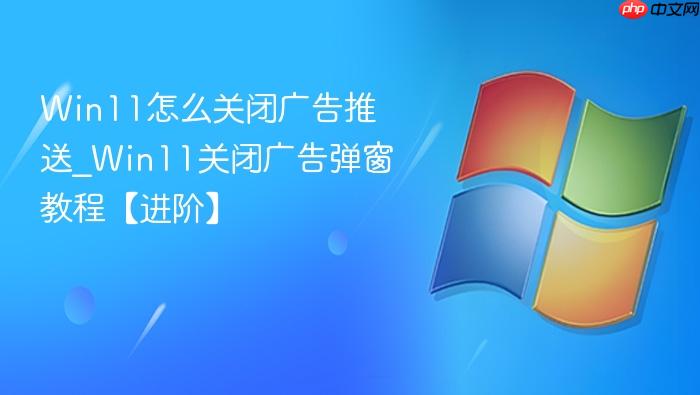 Win11怎么关闭广告推送_Win11关闭广告弹窗教程【进阶】-1