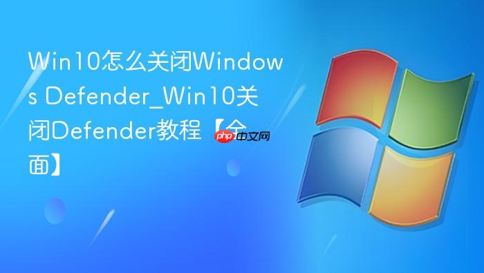 Win10怎么关闭Windows Defender_Win10关闭Defender教程【全面】-1