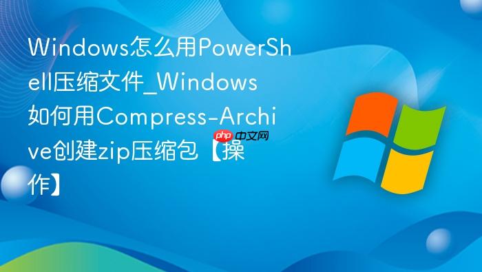 Windows怎么用PowerShell压缩文件_Windows如何用Compress-Archive创建zip压缩包【操作】-1