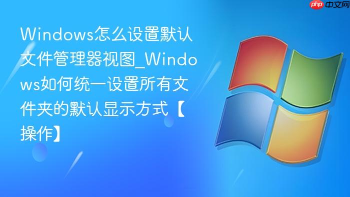 Windows怎么设置默认文件管理器视图_Windows如何统一设置所有文件夹的默认显示方式【操作】-1