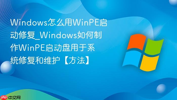 Windows怎么用WinPE启动修复_Windows如何制作WinPE启动盘用于系统修复和维护【方法】-1