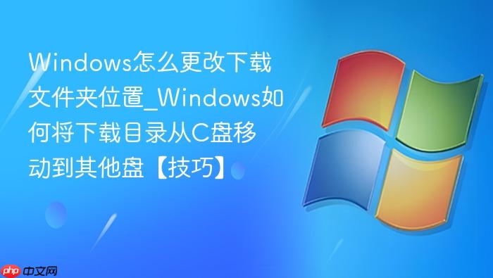 Windows怎么更改下载文件夹位置_Windows如何将下载目录从C盘移动到其他盘【技巧】-1