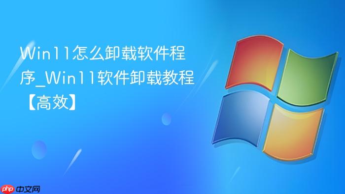 Win11怎么卸载软件程序_Win11软件卸载教程【高效】-1